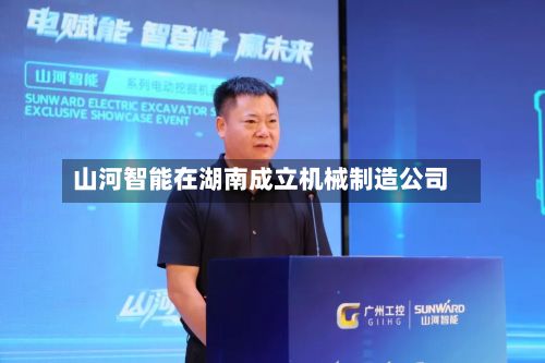 山河智能在湖南成立机械制造公司