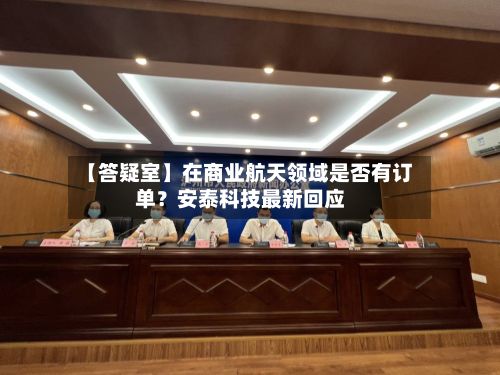 【答疑室】在商业航天领域是否有订单?安泰科技最新回应-第3张图片