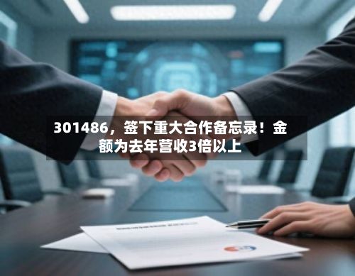 301486，签下重大合作备忘录！金额为去年营收3倍以上