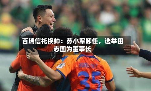 百瑞信托换帅：苏小军卸任，选举田志国为董事长