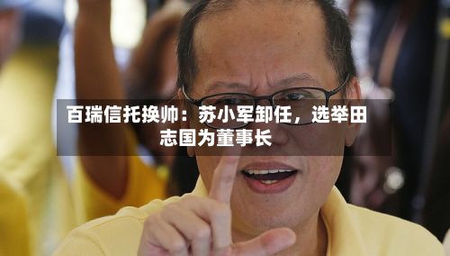 百瑞信托换帅：苏小军卸任，选举田志国为董事长-第2张图片