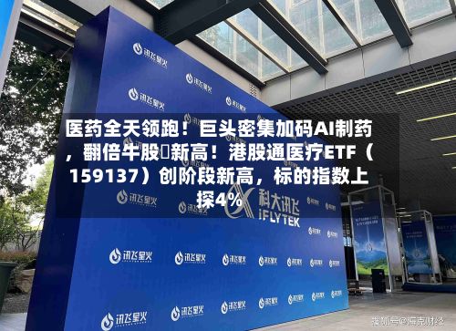 医药全天领跑！巨头密集加码AI制药，翻倍牛股叒新高！港股通医疗ETF（159137）创阶段新高	，标的指数上探4%-第3张图片