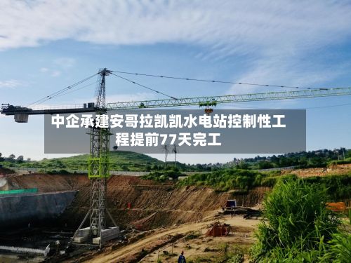 中企承建安哥拉凯凯水电站控制性工程提前77天完工-第3张图片
