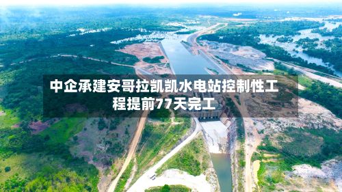 中企承建安哥拉凯凯水电站控制性工程提前77天完工