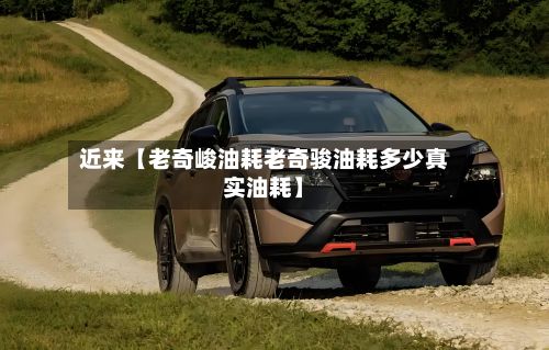 近来【老奇峻油耗老奇骏油耗多少真实油耗】-第1张图片