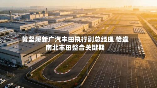 黄坚履新广汽丰田执行副总经理 恰逢南北丰田整合关键期