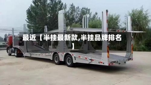 最近【半挂最新款,半挂品牌排名】-第2张图片