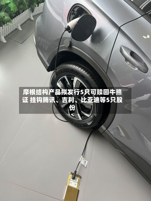 摩根结构产品拟发行5只可赎回牛熊证 挂钩腾讯	、吉利、比亚迪等5只股份-第3张图片