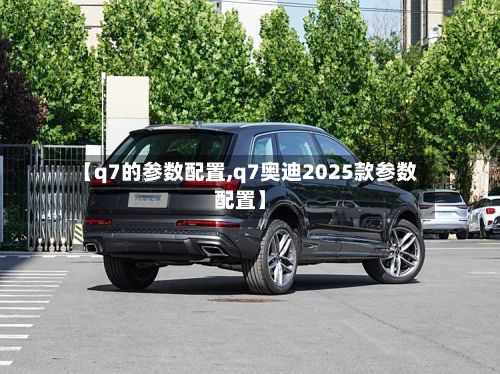 【q7的参数配置,q7奥迪2025款参数配置】-第1张图片