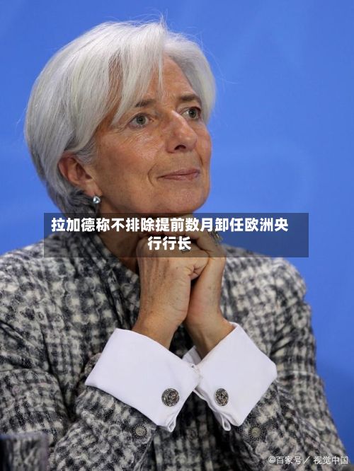 拉加德称不排除提前数月卸任欧洲央行行长-第1张图片