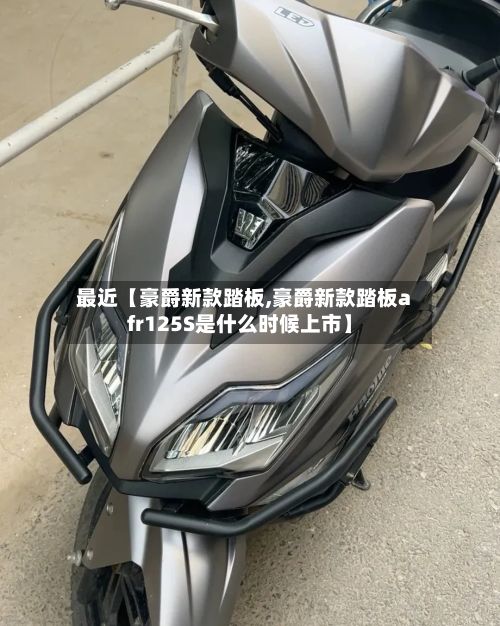 最近【豪爵新款踏板,豪爵新款踏板afr125S是什么时候上市】-第1张图片