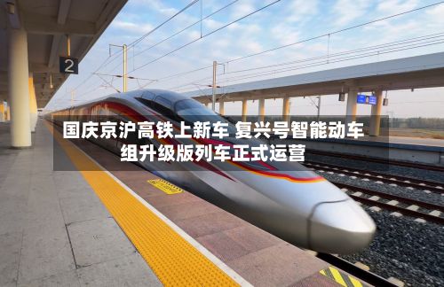 国庆京沪高铁上新车 复兴号智能动车组升级版列车正式运营-第1张图片