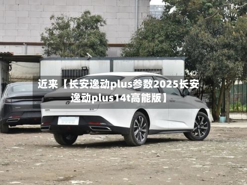近来【长安逸动plus参数2025长安逸动plus14t高能版】-第3张图片