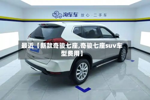 最近【新款奇骏七座,奇骏七座suv车型费用】-第2张图片
