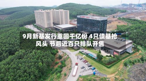 9月新基发行重回千亿份 4只债基抢风头 节后近百只排队开售
