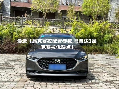 最近【昂克赛拉配置参数,马自达3昂克赛拉优缺点】-第1张图片
