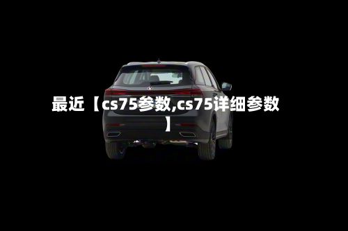 最近【cs75参数,cs75详细参数】