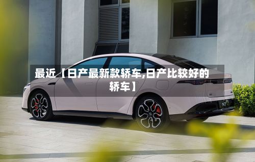 最近【日产最新款轿车,日产比较好的轿车】-第2张图片