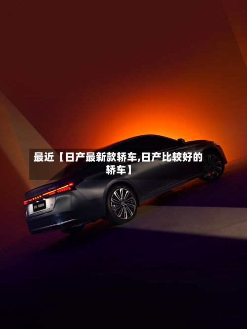 最近【日产最新款轿车,日产比较好的轿车】-第3张图片