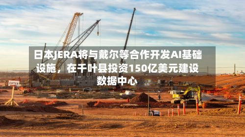 日本JERA将与戴尔等合作开发AI基础设施，在千叶县投资150亿美元建设数据中心-第2张图片