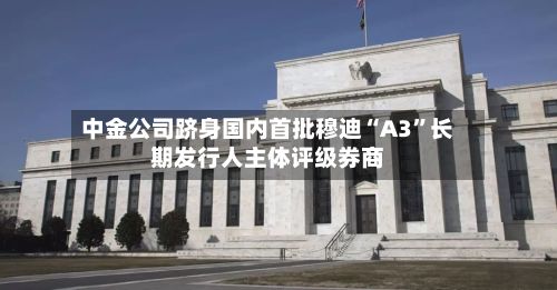 中金公司跻身国内首批穆迪“A3	”长期发行人主体评级券商-第2张图片