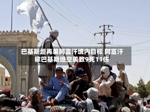 巴基斯坦再袭阿富汗境内目标 阿富汗称巴基斯坦空袭致9死11伤