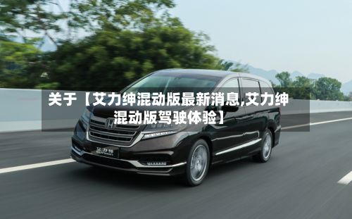 关于【艾力绅混动版最新消息,艾力绅混动版驾驶体验】