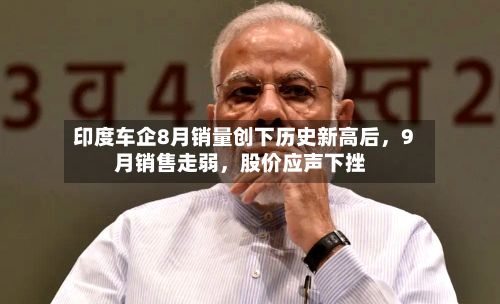 印度车企8月销量创下历史新高后，9月销售走弱，股价应声下挫