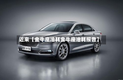 近来【金牛座油耗金牛座油耗报告】-第2张图片