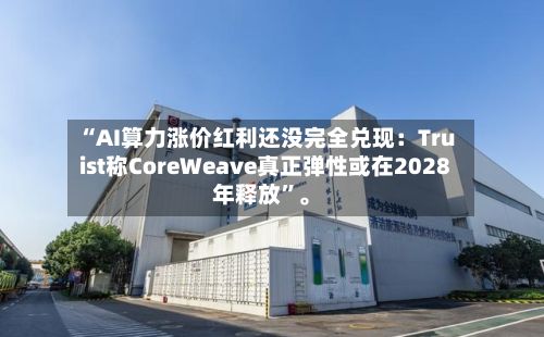 “AI算力涨价红利还没完全兑现：Truist称CoreWeave真正弹性或在2028年释放”。-第2张图片