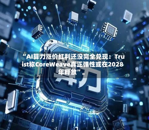 “AI算力涨价红利还没完全兑现：Truist称CoreWeave真正弹性或在2028年释放”。
