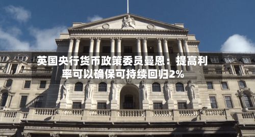 英国央行货币政策委员曼恩：提高利率可以确保可持续回归2%