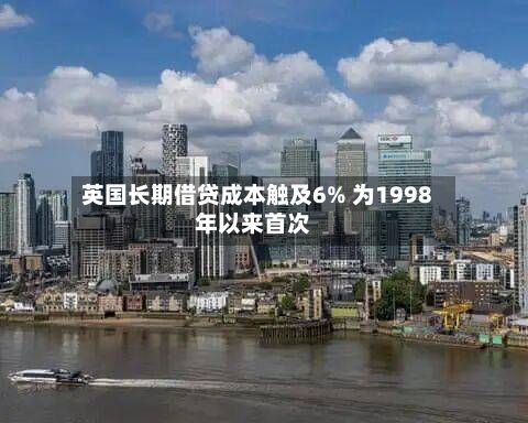 英国长期借贷成本触及6% 为1998年以来首次-第2张图片