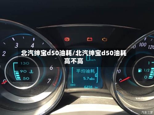 北汽绅宝d50油耗/北汽绅宝d50油耗高不高