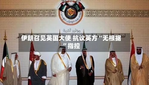伊朗召见英国大使 抗议英方“无根据	”指控-第2张图片