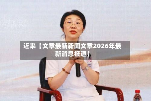 近来【文章最新新闻文章2026年最新消息报道】-第3张图片