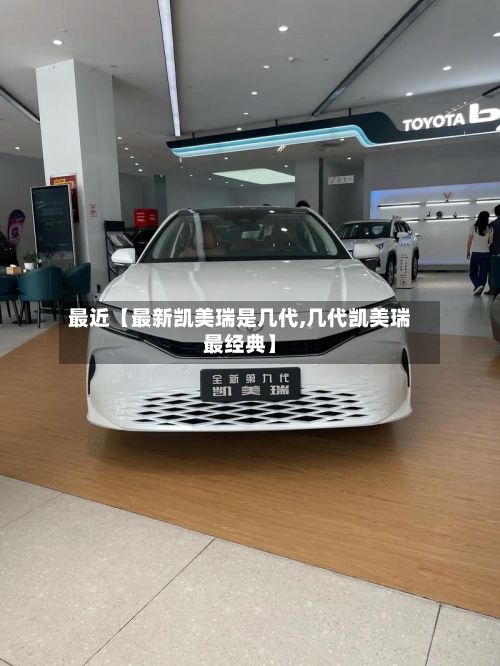 最近【最新凯美瑞是几代,几代凯美瑞最经典】-第2张图片