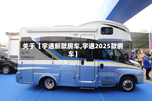 关于【宇通新款房车,宇通2025款房车】