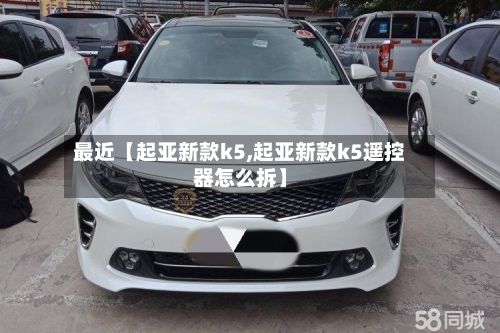 最近【起亚新款k5,起亚新款k5遥控器怎么拆】