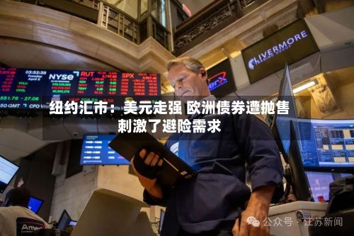 纽约汇市：美元走强 欧洲债券遭抛售刺激了避险需求
