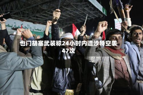也门胡塞武装称24小时内遭沙特空袭47次-第2张图片