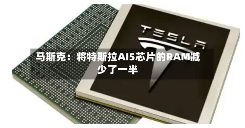马斯克：将特斯拉AI5芯片的RAM减少了一半