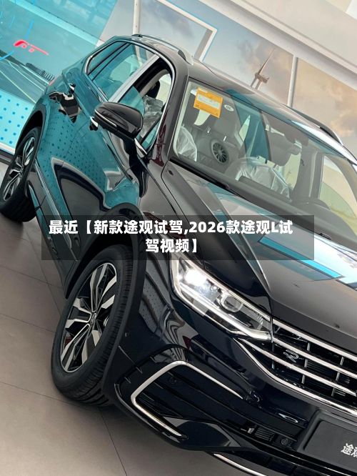 最近【新款途观试驾,2026款途观L试驾视频】