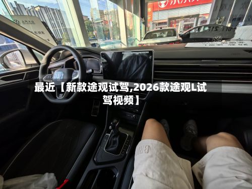 最近【新款途观试驾,2026款途观L试驾视频】-第2张图片