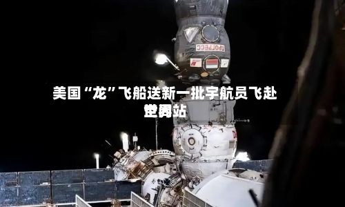 美国“龙	”飞船送新一批宇航员飞赴世界空间站-第3张图片