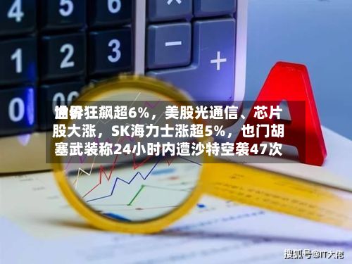 世界油价狂飙超6%，美股光通信、芯片股大涨，SK海力士涨超5%	，也门胡塞武装称24小时内遭沙特空袭47次-第3张图片