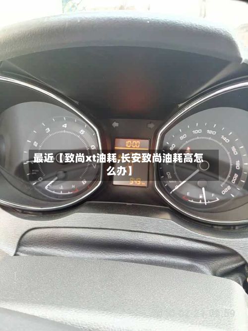 最近【致尚xt油耗,长安致尚油耗高怎么办】
