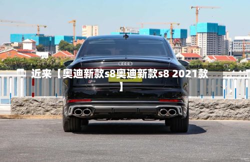 近来【奥迪新款s8奥迪新款s8 2021款】-第2张图片