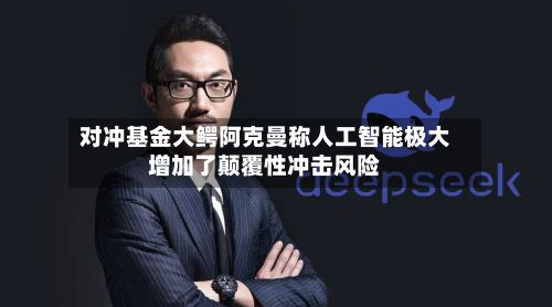 对冲基金大鳄阿克曼称人工智能极大增加了颠覆性冲击风险-第2张图片