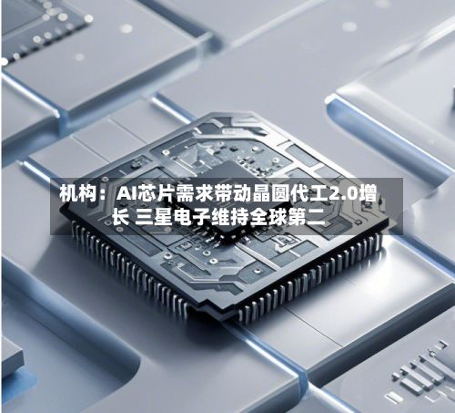 机构：AI芯片需求带动晶圆代工2.0增长 三星电子维持全球第二